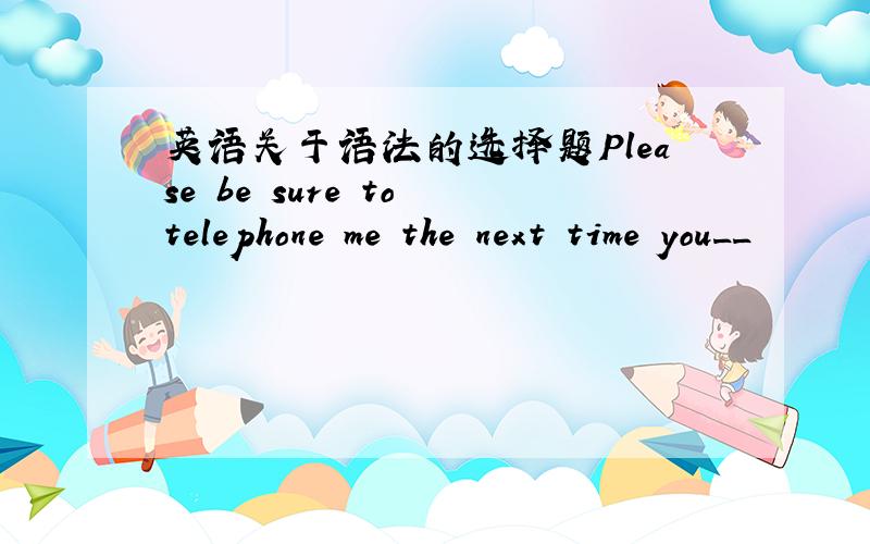 英语关于语法的选择题Please be sure to telephone me the next time you__