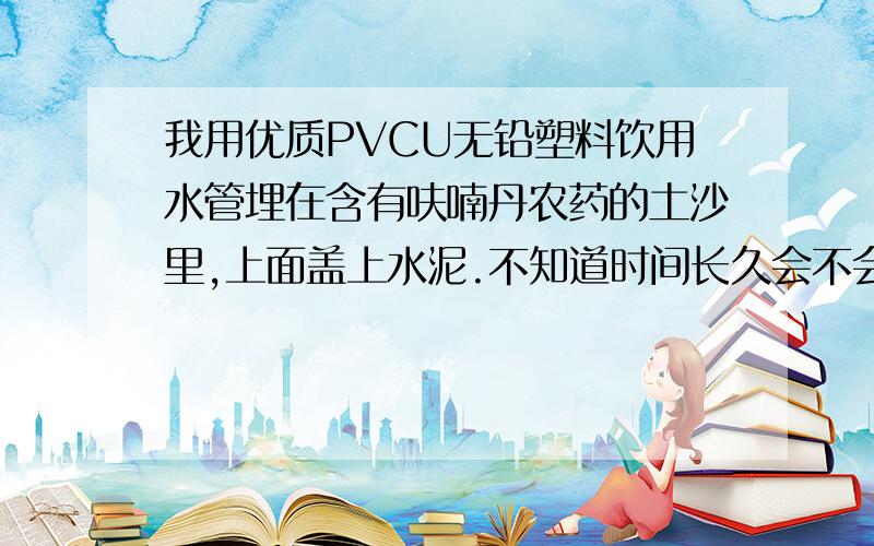 我用优质PVCU无铅塑料饮用水管埋在含有呋喃丹农药的土沙里,上面盖上水泥.不知道时间长久会不会被呋喃丹侵入管里,污染饮用