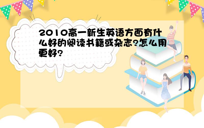 2010高一新生英语方面有什么好的阅读书籍或杂志?怎么用更好?