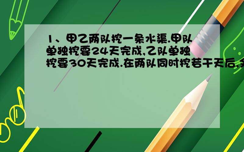 1、甲乙两队挖一条水渠.甲队单独挖要24天完成,乙队单独挖要30天完成.在两队同时挖若干天后,余下的由甲队6天挖完.乙队