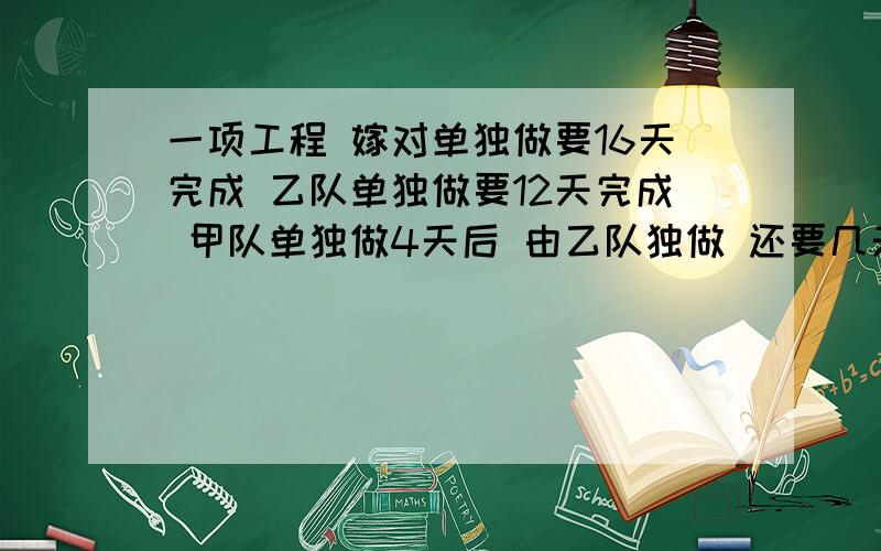 一项工程 嫁对单独做要16天完成 乙队单独做要12天完成 甲队单独做4天后 由乙队独做 还要几天完成