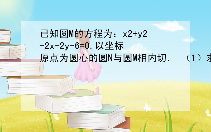 已知圆M的方程为：x2+y2-2x-2y-6=0,以坐标原点为圆心的圆N与圆M相内切． （1）求圆N的方程；