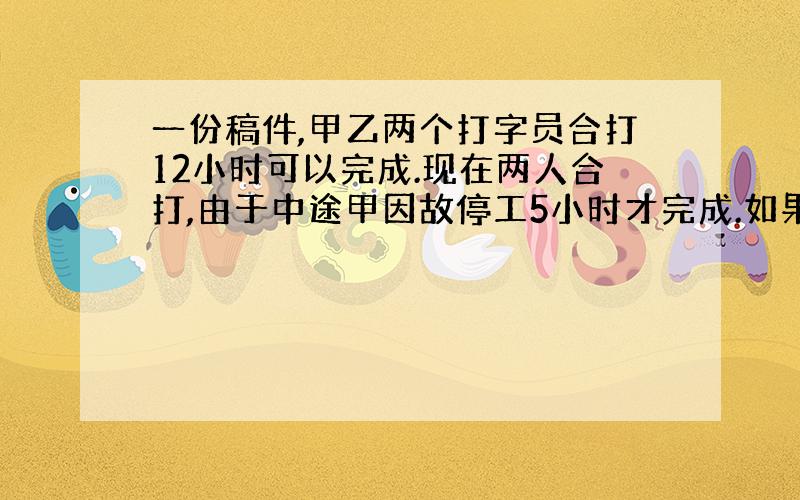 一份稿件,甲乙两个打字员合打12小时可以完成.现在两人合打,由于中途甲因故停工5小时才完成.如果由乙单独打,多少小时完成