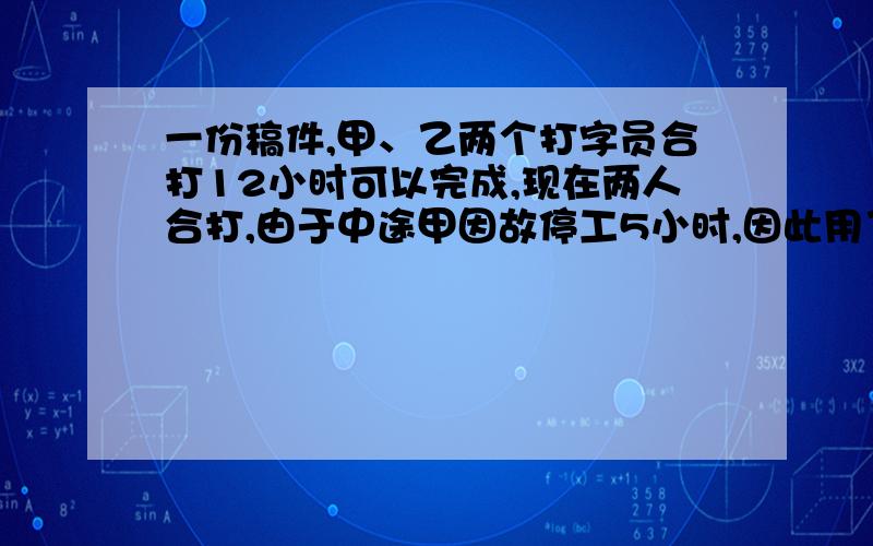 一份稿件,甲、乙两个打字员合打12小时可以完成,现在两人合打,由于中途甲因故停工5小时,因此用了15小时才完成,如果由甲