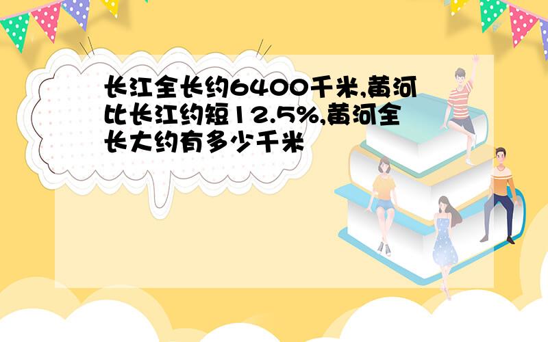 长江全长约6400千米,黄河比长江约短12.5%,黄河全长大约有多少千米