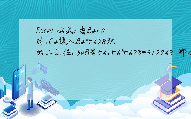 Excel 公式：当B2＞0时,C2填入B2*5678积的二三位,如B是56,56*5678=317968,那么C自动填