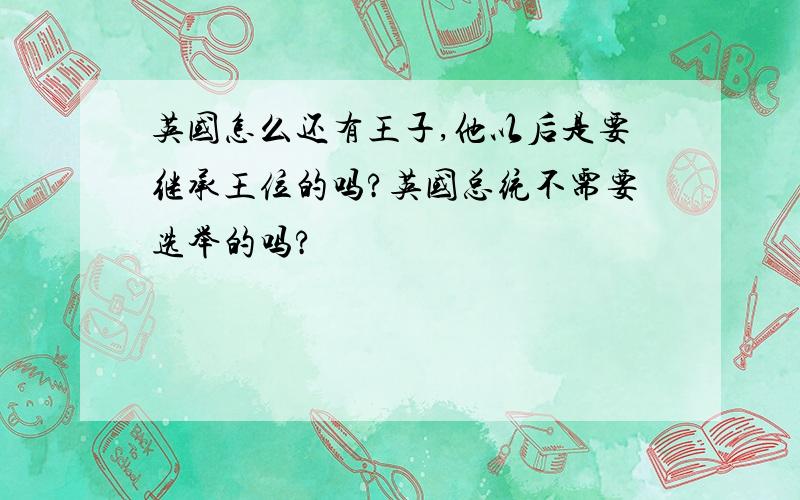 英国怎么还有王子,他以后是要继承王位的吗?英国总统不需要选举的吗?