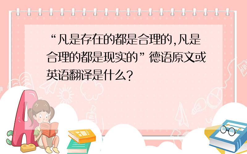 “凡是存在的都是合理的,凡是合理的都是现实的”德语原文或英语翻译是什么?