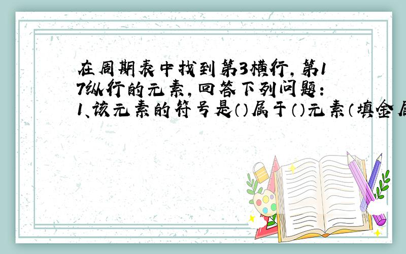 在周期表中找到第3横行,第17纵行的元素,回答下列问题：1、该元素的符号是（）属于（）元素（填金属或...