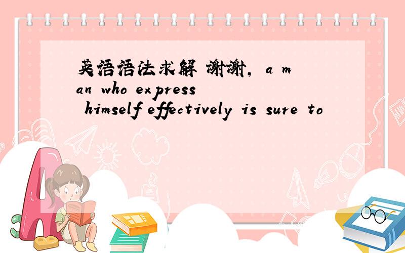 英语语法求解 谢谢, a man who express himself effectively is sure to