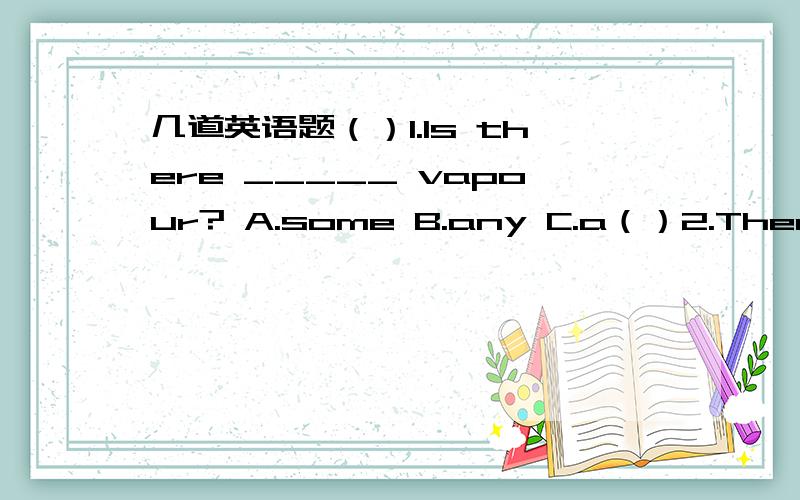 几道英语题（）1.Is there _____ vapour? A.some B.any C.a（）2.There is