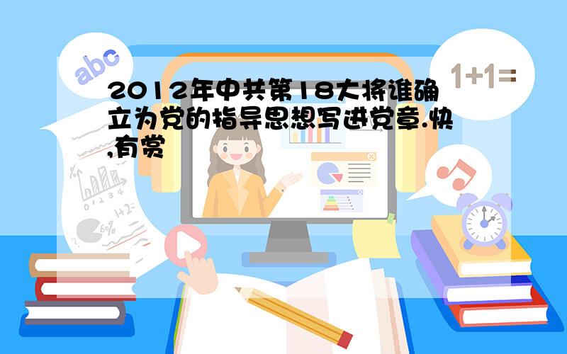 2012年中共第18大将谁确立为党的指导思想写进党章.快,有赏