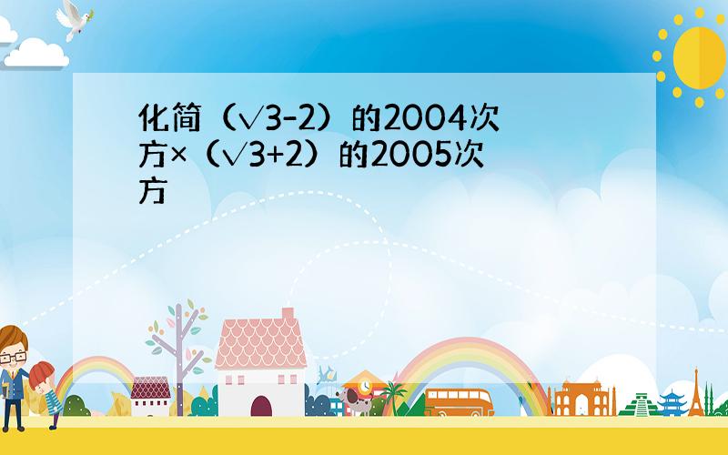 化简（√3-2）的2004次方×（√3+2）的2005次方