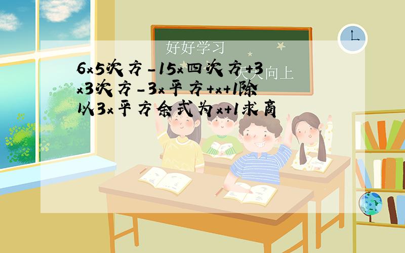 6x5次方-15x四次方+3x3次方-3x平方+x+1除以3x平方余式为x+1求商