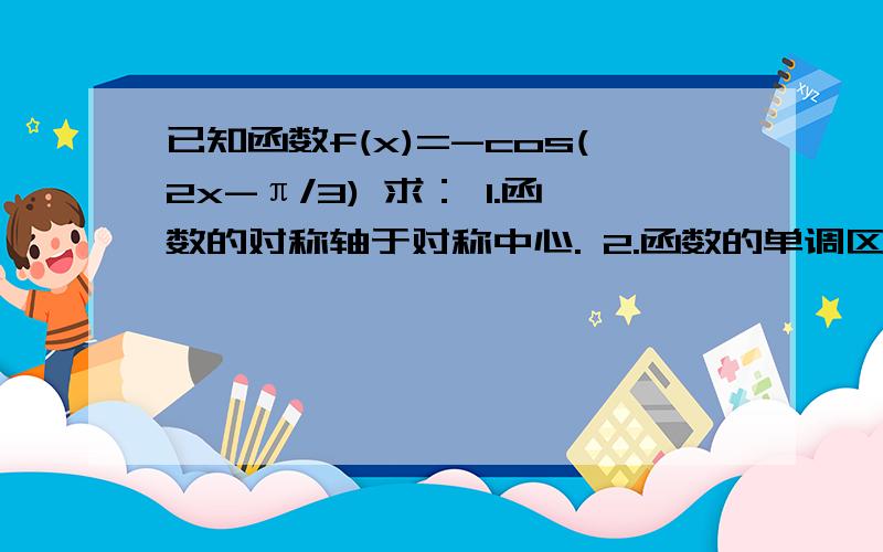 已知函数f(x)=-cos(2x-π/3) 求： 1.函数的对称轴于对称中心. 2.函数的单调区间