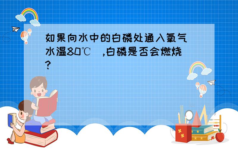 如果向水中的白磷处通入氧气（水温80℃）,白磷是否会燃烧?