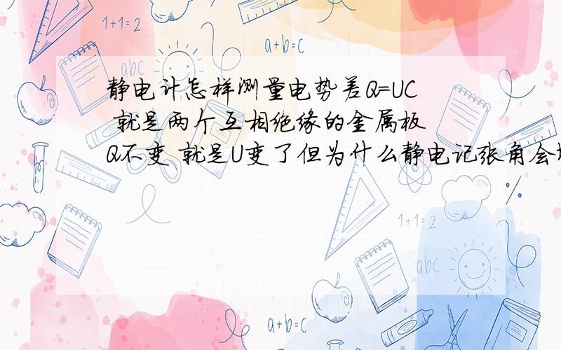 静电计怎样测量电势差Q=UC 就是两个互相绝缘的金属板 Q不变 就是U变了但为什么静电记张角会增大?