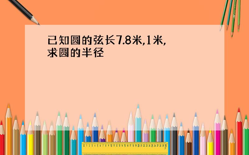 已知圆的弦长7.8米,1米,求圆的半径