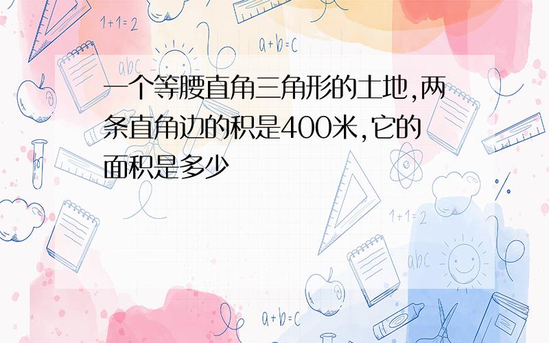 一个等腰直角三角形的土地,两条直角边的积是400米,它的面积是多少