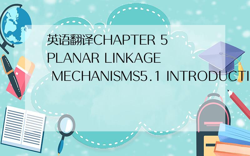 英语翻译CHAPTER 5 PLANAR LINKAGE MECHANISMS5.1 INTRODUCTIONHave