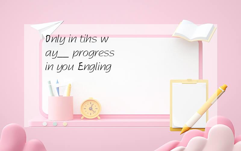 Only in tihs way__ progress in you Engling