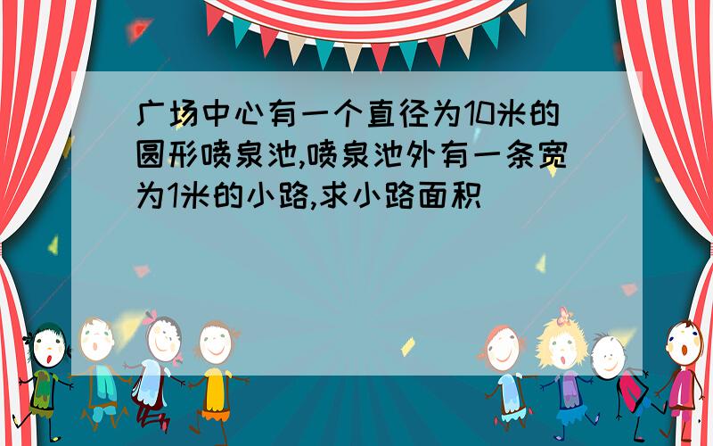 广场中心有一个直径为10米的圆形喷泉池,喷泉池外有一条宽为1米的小路,求小路面积