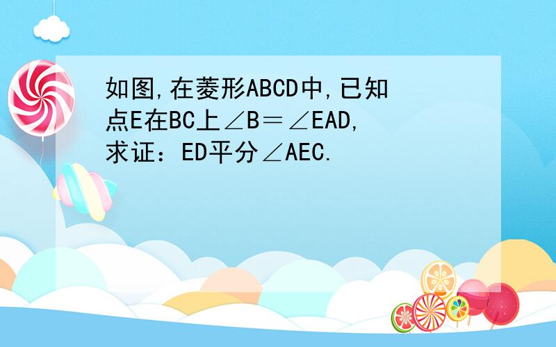 如图,在菱形ABCD中,已知点E在BC上∠B＝∠EAD,求证：ED平分∠AEC.