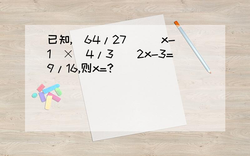 已知,(64/27)^(x-1)×(4/3)^2x-3=9/16,则x=?