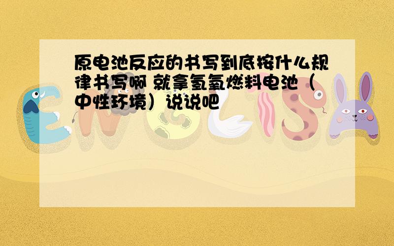 原电池反应的书写到底按什么规律书写啊 就拿氢氧燃料电池（中性环境）说说吧