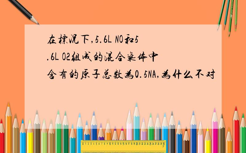 在标况下,5.6L NO和5.6L O2组成的混合气体中含有的原子总数为0.5NA,为什么不对