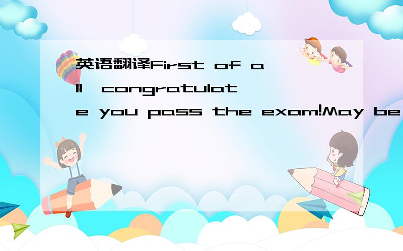 英语翻译First of all,congratulate you pass the exam!May be I jus