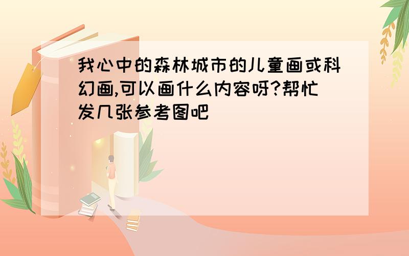 我心中的森林城市的儿童画或科幻画,可以画什么内容呀?帮忙发几张参考图吧