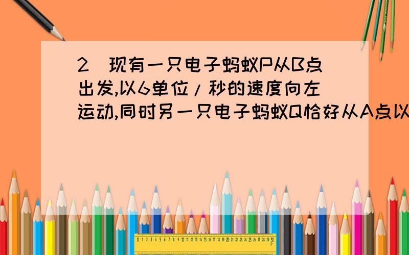 2）现有一只电子蚂蚁P从B点出发,以6单位/秒的速度向左运动,同时另一只电子蚂蚁Q恰好从A点以4单位/