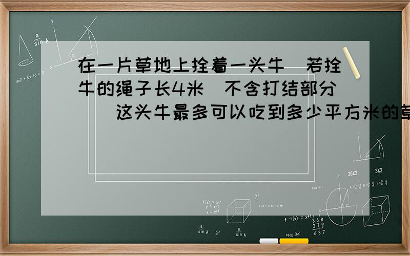 在一片草地上拴着一头牛．若拴牛的绳子长4米（不含打结部分）．这头牛最多可以吃到多少平方米的草？