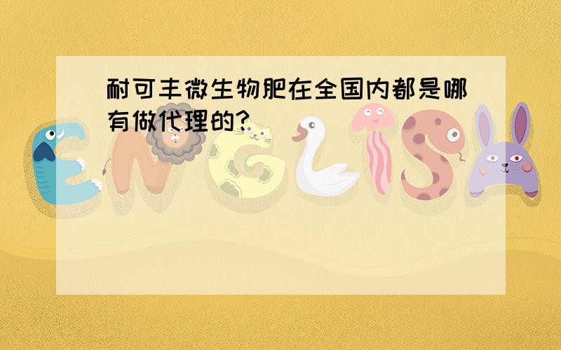 耐可丰微生物肥在全国内都是哪有做代理的?