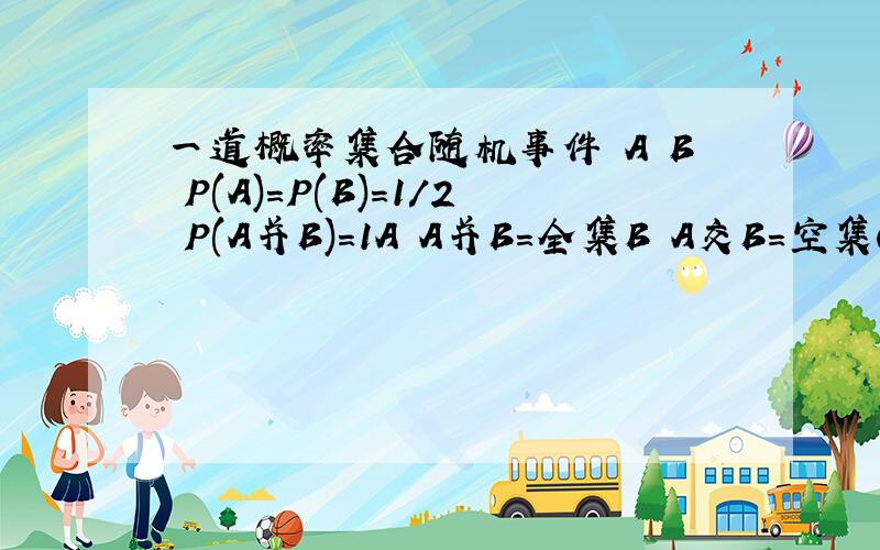 一道概率集合随机事件 A B P(A)=P(B)=1/2 P(A并B)=1A A并B＝全集B A交B=空集C P(A-B