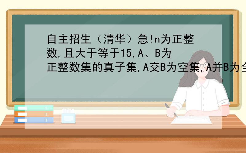 自主招生（清华）急!n为正整数,且大于等于15,A、B为正整数集的真子集,A交B为空集,A并B为全集（正整数集）,证明：