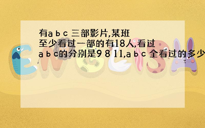 有a b c 三部影片,某班至少看过一部的有18人,看过a b c的分别是9 8 11,a b c 全看过的多少人?