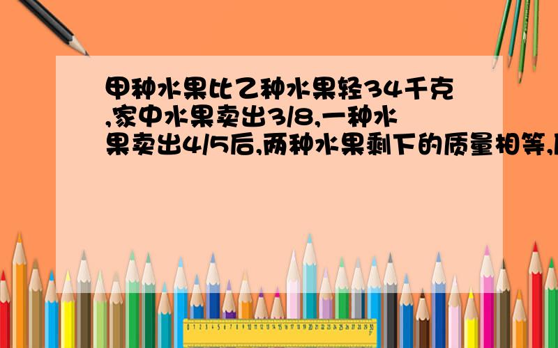 甲种水果比乙种水果轻34千克,家中水果卖出3/8,一种水果卖出4/5后,两种水果剩下的质量相等,原来两种水