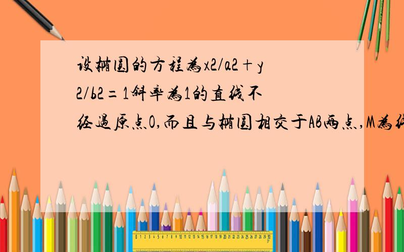 设椭圆的方程为x2/a2+y2/b2=1斜率为1的直线不经过原点O,而且与椭圆相交于AB两点,M为线段AB的中点,直线A