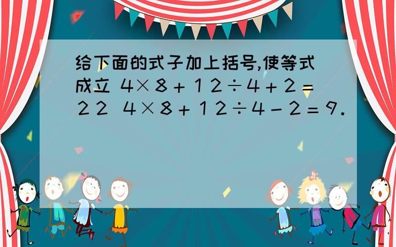 给下面的式子加上括号,使等式成立 4×８＋１２÷４＋２＝２２ ４×８＋１２÷４－２＝９.