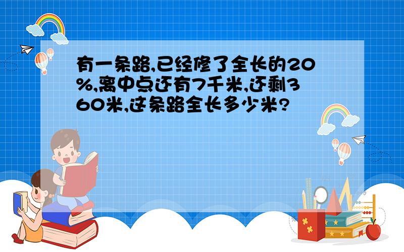 有一条路,已经修了全长的20%,离中点还有7千米,还剩360米,这条路全长多少米?