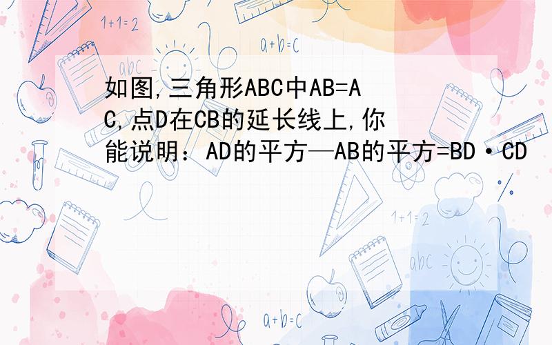 如图,三角形ABC中AB=AC,点D在CB的延长线上,你能说明：AD的平方—AB的平方=BD·CD