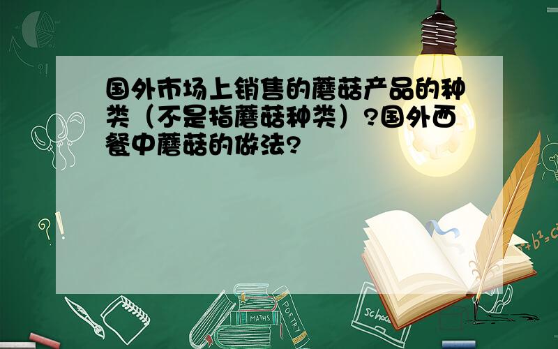 国外市场上销售的蘑菇产品的种类（不是指蘑菇种类）?国外西餐中蘑菇的做法?