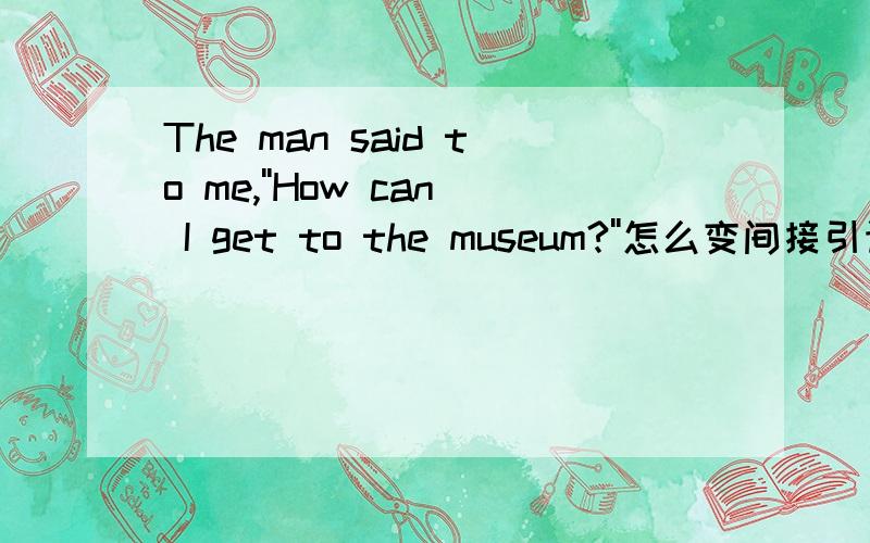 The man said to me,''How can I get to the museum?''怎么变间接引语