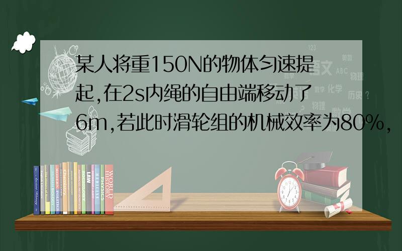 某人将重150N的物体匀速提起,在2s内绳的自由端移动了6m,若此时滑轮组的机械效率为80%,（n=3)