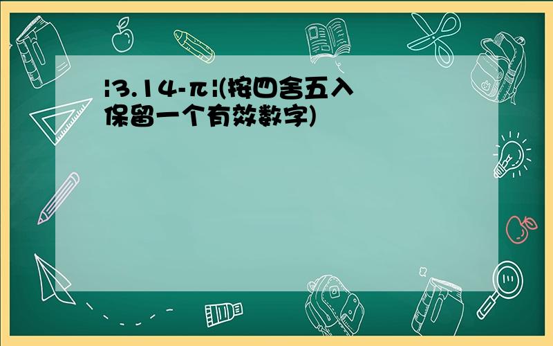 |3.14-π|(按四舍五入保留一个有效数字)