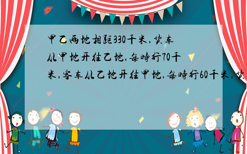 甲乙两地相距330千米,货车从甲地开往乙地,每时行70千米,客车从乙地开往甲地,每时行60千米,货车?