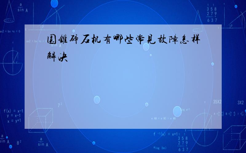 圆锥碎石机有哪些常见故障怎样解决