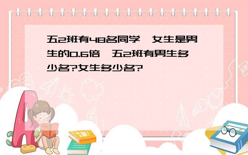 五2班有48名同学,女生是男生的0.6倍,五2班有男生多少名?女生多少名?